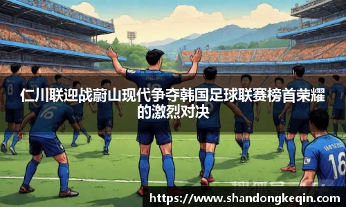 仁川联迎战蔚山现代争夺韩国足球联赛榜首荣耀的激烈对决